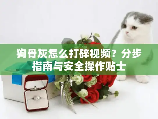 狗骨灰怎么打碎视频?分步指南与安全操作贴士 狗骨灰怎么打碎视频?分步指南与安全操作贴士