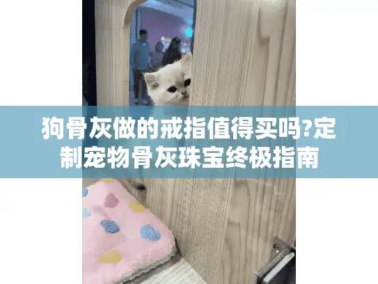 狗骨灰做的戒指值得买吗?定制宠物骨灰珠宝终极指南