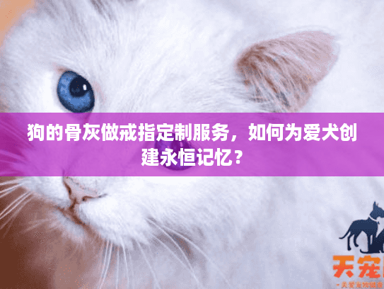 狗的骨灰做戒指定制服务，如何为爱犬创建永恒记忆？