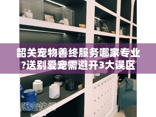 韶关宠物善终服务哪家专业?送别爱宠需避开3大误区