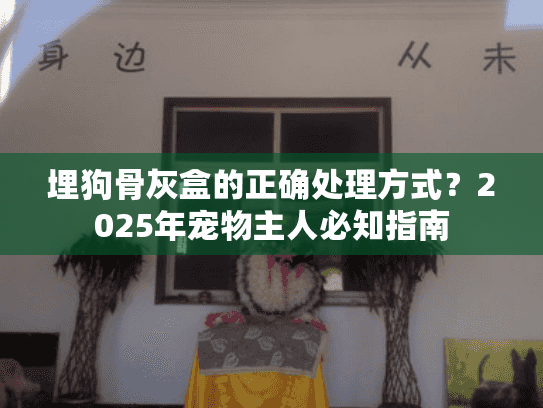 埋狗骨灰盒的正确处理方式？2025年宠物主人必知指南