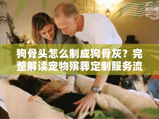 狗骨头怎么制成狗骨灰？完整解读宠物殡葬定制服务流程