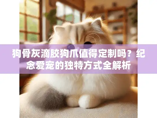 狗骨灰滴胶狗爪值得定制吗？纪念爱宠的独特方式全解析