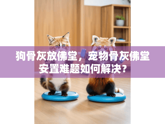 狗骨灰放佛堂,宠物骨灰佛堂安置难题如何解决? 狗骨灰放佛堂,宠物骨灰佛堂安置难题如何解决?