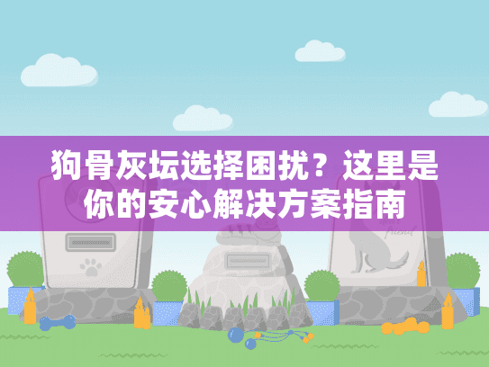 狗骨灰坛选择困扰？这里是你的安心解决方案指南