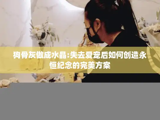 狗骨灰做成水晶:失去爱宠后如何创造永恒纪念的完美方案 狗骨灰做成水晶:失去爱宠后如何创造永恒纪念的完美方案