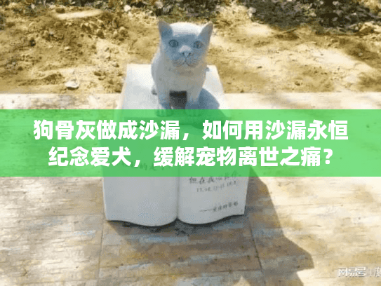 狗骨灰做成沙漏，如何用沙漏永恒纪念爱犬，缓解宠物离世之痛？