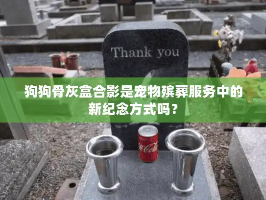 狗狗骨灰盒合影是宠物殡葬服务中的新纪念方式吗？