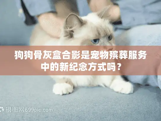 狗狗骨灰盒合影是宠物殡葬服务中的新纪念方式吗？