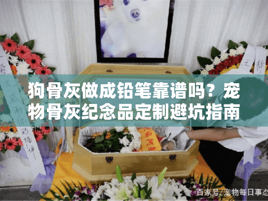 狗骨灰做成铅笔靠谱吗？宠物骨灰纪念品定制避坑指南