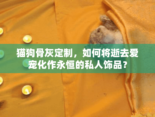 猫狗骨灰定制，如何将逝去爱宠化作永恒的私人饰品？