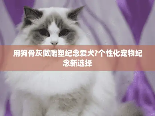 用狗骨灰做雕塑纪念爱犬?个性化宠物纪念新选择