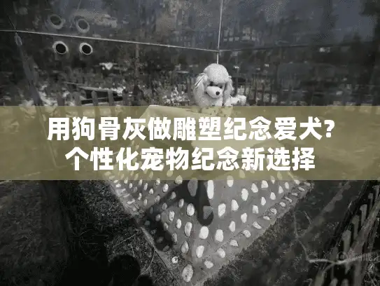 用狗骨灰做雕塑纪念爱犬?个性化宠物纪念新选择