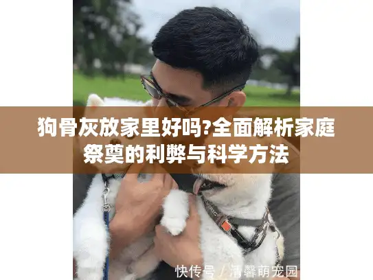 狗骨灰放家里好吗?全面解析家庭祭奠的利弊与科学方法 狗骨灰放家里好吗?全面解析家庭祭奠的利弊与科学方法