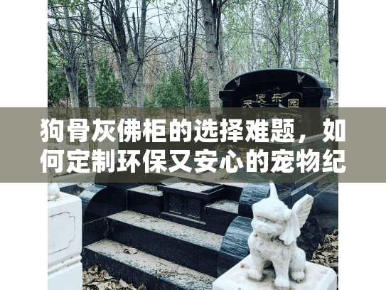 狗骨灰佛柜的选择难题,如何定制环保又安心的宠物纪念方案? 狗骨灰佛柜的选择难题,如何定制环保又安心的宠物纪念方案?