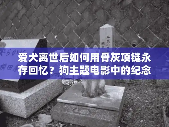 爱犬离世后如何用骨灰项链永存回忆?狗主题电影中的纪念启发 爱犬离世后如何用骨灰项链永存回忆?狗主题电影中的纪念启发