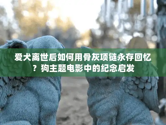 爱犬离世后如何用骨灰项链永存回忆?狗主题电影中的纪念启发 爱犬离世后如何用骨灰项链永存回忆?狗主题电影中的纪念启发