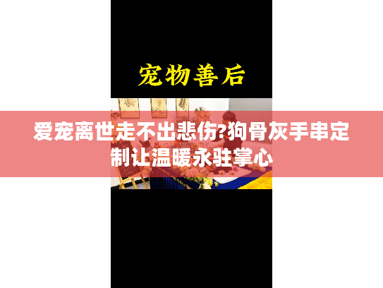 爱宠离世走不出悲伤?狗骨灰手串定制让温暖永驻掌心