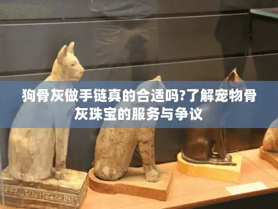 狗骨灰做手链真的合适吗?了解宠物骨灰珠宝的服务与争议