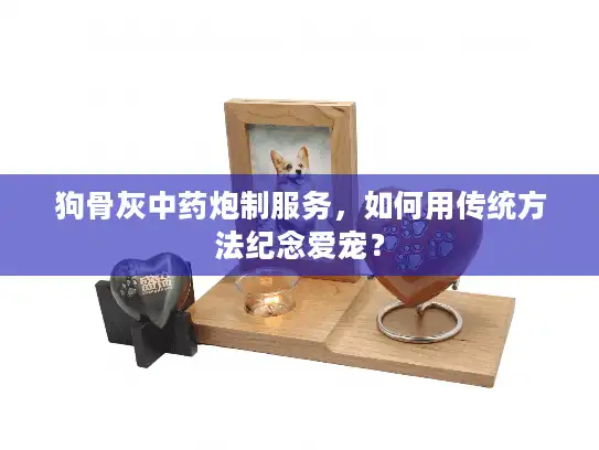 狗骨灰中药炮制服务,如何用传统方法纪念爱宠? 狗骨灰中药炮制服务,如何用传统方法纪念爱宠?