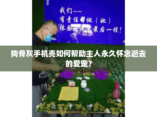 狗骨灰手机壳如何帮助主人永久怀念逝去的爱宠？