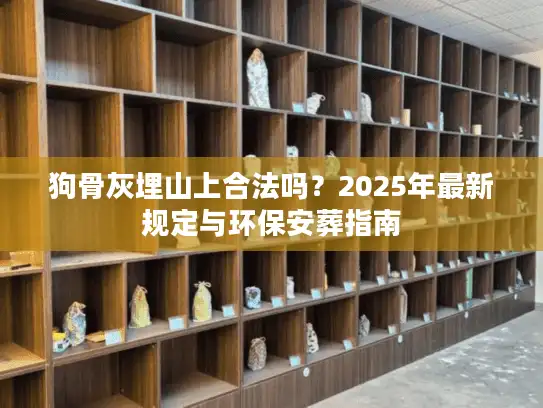 狗骨灰埋山上合法吗？2025年最新规定与环保安葬指南