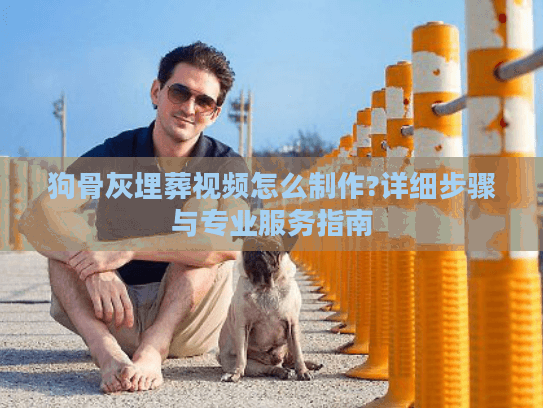 狗骨灰埋葬视频怎么制作?详细步骤与专业服务指南