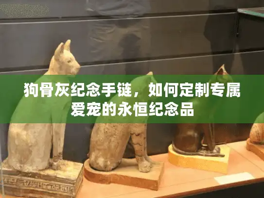 狗骨灰纪念手链，如何定制专属爱宠的永恒纪念品