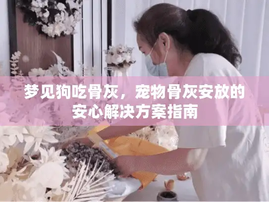 梦见狗吃骨灰,宠物骨灰安放的安心解决方案指南 梦见狗吃骨灰,宠物骨灰安放的安心解决方案指南