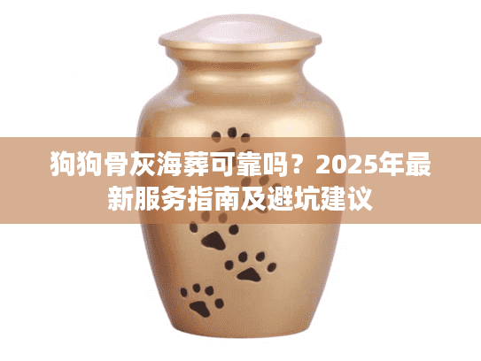 狗狗骨灰海葬可靠吗?2025年最新服务指南及避坑建议 狗狗骨灰海葬可靠吗?2025年最新服务指南及避坑建议