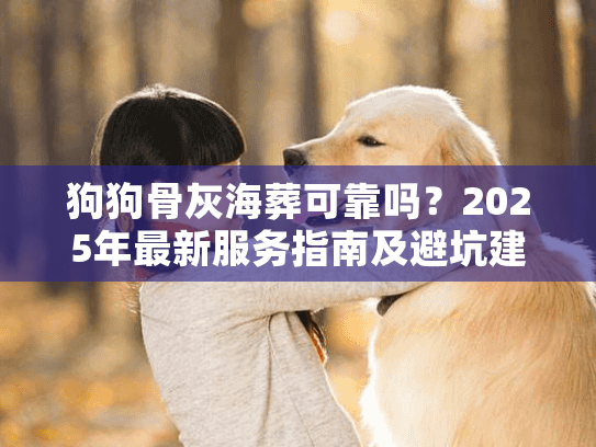 狗狗骨灰海葬可靠吗?2025年最新服务指南及避坑建议 狗狗骨灰海葬可靠吗?2025年最新服务指南及避坑建议
