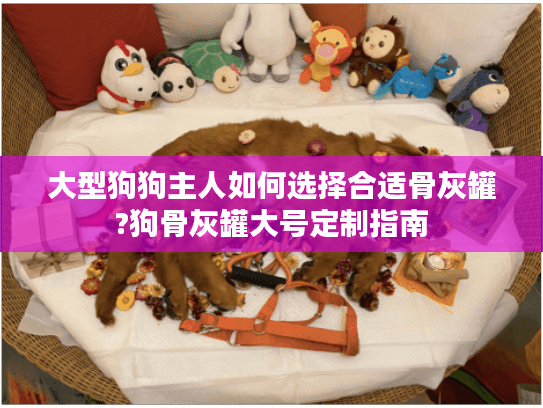 大型狗狗主人如何选择合适骨灰罐?狗骨灰罐大号定制指南