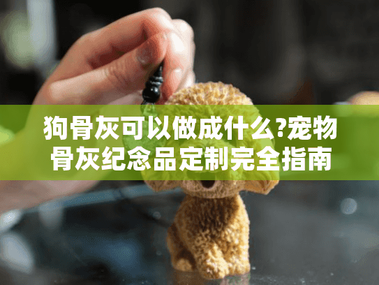狗骨灰可以做成什么?宠物骨灰纪念品定制完全指南 狗骨灰可以做成什么?宠物骨灰纪念品定制完全指南