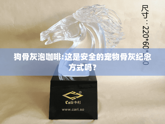 狗骨灰泡咖啡:这是安全的宠物骨灰纪念方式吗? 狗骨灰泡咖啡:这是安全的宠物骨灰纪念方式吗?