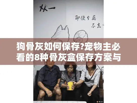 狗骨灰如何保存?宠物主必看的8种骨灰盒保存方案与避坑指南