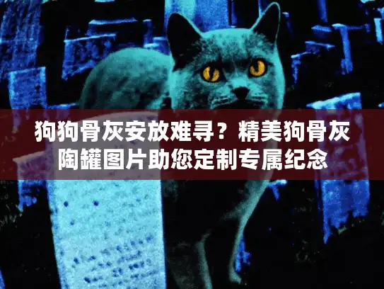 狗狗骨灰安放难寻？精美狗骨灰陶罐图片助您定制专属纪念