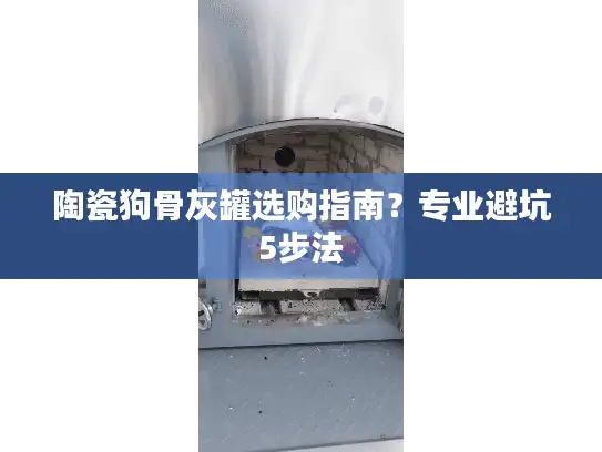 陶瓷狗骨灰罐选购指南?专业避坑5步法 陶瓷狗骨灰罐选购指南?专业避坑5步法