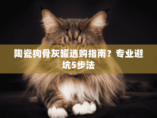 陶瓷狗骨灰罐选购指南?专业避坑5步法 陶瓷狗骨灰罐选购指南?专业避坑5步法