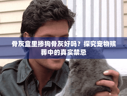 骨灰盒里掺狗骨灰好吗?探究宠物殡葬中的真实禁忌 骨灰盒里掺狗骨灰好吗?探究宠物殡葬中的真实禁忌