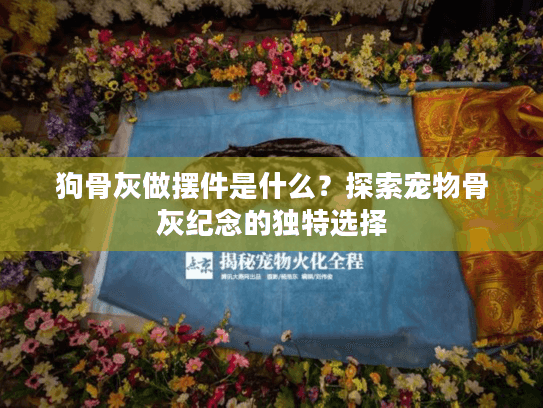 狗骨灰做摆件是什么?探索宠物骨灰纪念的独特选择 狗骨灰做摆件是什么?探索宠物骨灰纪念的独特选择