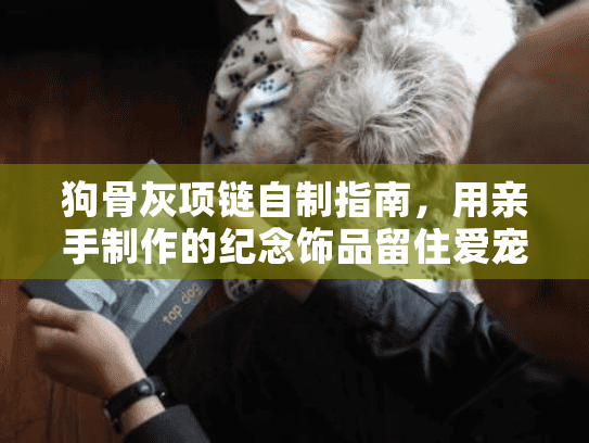 狗骨灰项链自制指南，用亲手制作的纪念饰品留住爱宠的温度