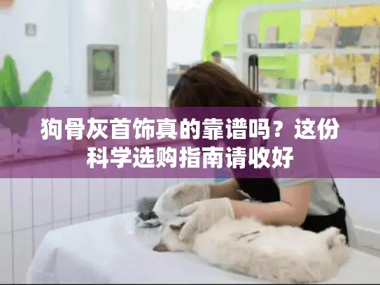 狗骨灰首饰真的靠谱吗?这份科学选购指南请收好 狗骨灰首饰真的靠谱吗?这份科学选购指南请收好