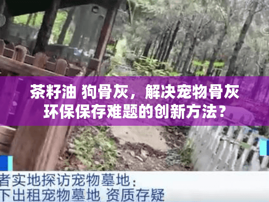 茶籽油 狗骨灰,解决宠物骨灰环保保存难题的创新方法? 茶籽油 狗骨灰,解决宠物骨灰环保保存难题的创新方法?