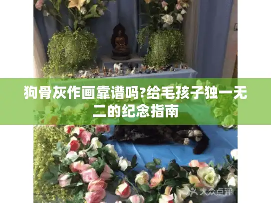 狗骨灰作画靠谱吗?给毛孩子独一无二的纪念指南