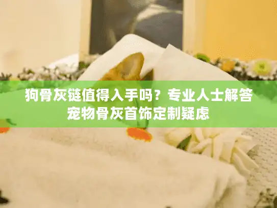 狗骨灰链值得入手吗？专业人士解答宠物骨灰首饰定制疑虑