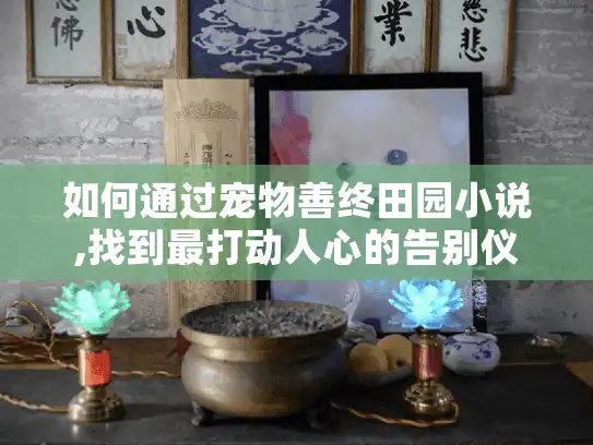 如何通过宠物善终田园小说,找到最打动人心的告别仪式? 如何通过宠物善终田园小说,找到最打动人心的告别仪式?