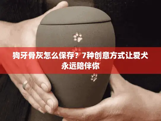 狗牙骨灰怎么保存？7种创意方式让爱犬永远陪伴你