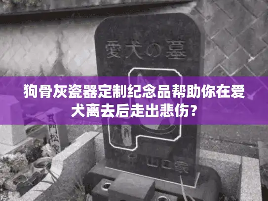 狗骨灰瓷器定制纪念品帮助你在爱犬离去后走出悲伤？