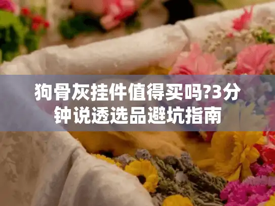 狗骨灰挂件值得买吗?3分钟说透选品避坑指南