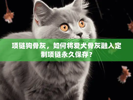 项链狗骨灰，如何将爱犬骨灰融入定制项链永久保存？